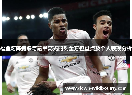 福登对阵曼联与意甲高光时刻全方位盘点及个人表现分析