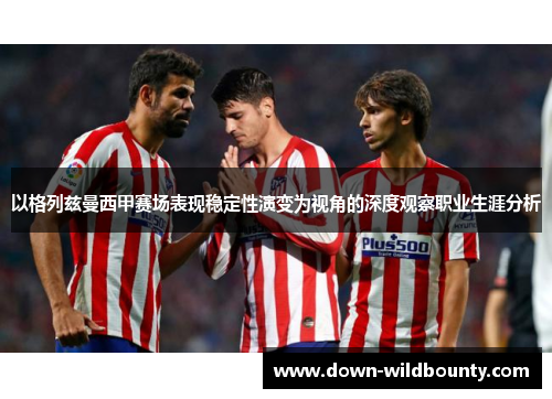 以格列兹曼西甲赛场表现稳定性演变为视角的深度观察职业生涯分析