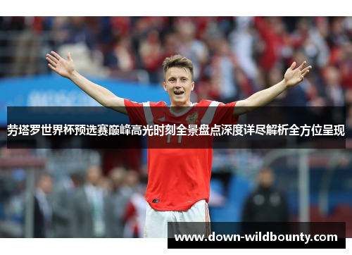 劳塔罗世界杯预选赛巅峰高光时刻全景盘点深度详尽解析全方位呈现