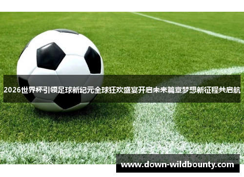 2026世界杯引领足球新纪元全球狂欢盛宴开启未来篇章梦想新征程共启航 2026世界杯引领足球新纪元全球狂欢盛宴开启未来篇章梦想新征程共启航