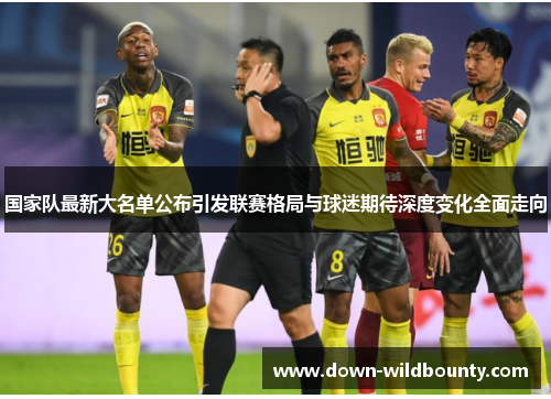 国家队最新大名单公布引发联赛格局与球迷期待深度变化全面走向 国家队最新大名单公布引发联赛格局与球迷期待深度变化全面走向