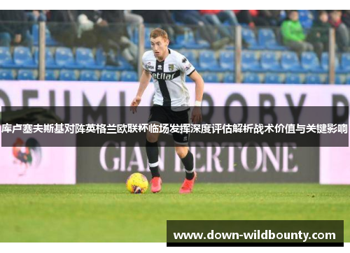 库卢塞夫斯基对阵英格兰欧联杯临场发挥深度评估解析战术价值与关键影响