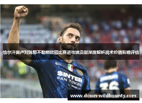 恰尔汗奥卢对阵那不勒斯欧冠比赛进攻端贡献深度解析战术价值影响评估 恰尔汗奥卢对阵那不勒斯欧冠比赛进攻端贡献深度解析战术价值影响评估