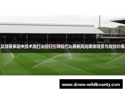 足球赛事迎来技术流打法回归引领现代比赛新风向重塑观赏与竞技价值