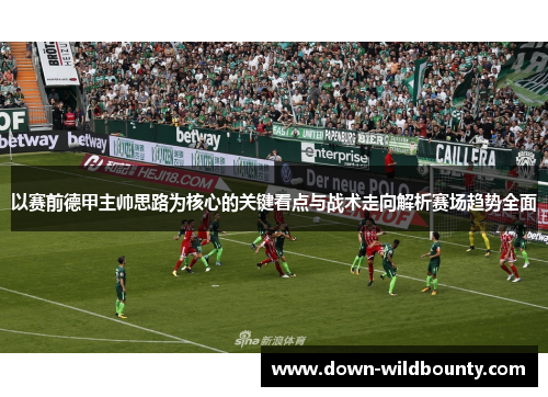 以赛前德甲主帅思路为核心的关键看点与战术走向解析赛场趋势全面 以赛前德甲主帅思路为核心的关键看点与战术走向解析赛场趋势全面