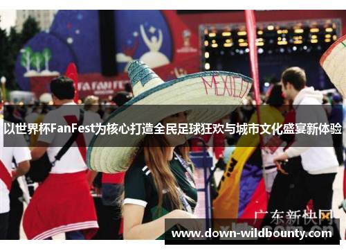 以世界杯FanFest为核心打造全民足球狂欢与城市文化盛宴新体验 以世界杯FanFest为核心打造全民足球狂欢与城市文化盛宴新体验