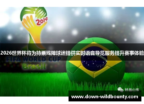 2026世界杯将为持票残障球迷提供实时语音导览服务提升赛事体验