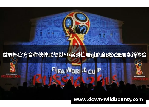 世界杯官方合作伙伴联想以5G实时信号赋能全球沉浸观赛新体验 世界杯官方合作伙伴联想以5G实时信号赋能全球沉浸观赛新体验