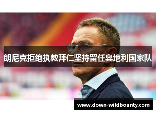朗尼克拒绝执教拜仁坚持留任奥地利国家队 朗尼克拒绝执教拜仁坚持留任奥地利国家队