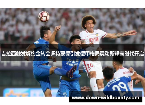 吉拉西触发解约金转会多特蒙德引发德甲格局震动新锋霸时代开启