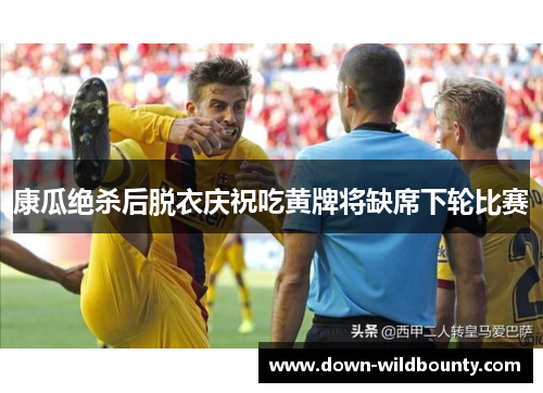 康瓜绝杀后脱衣庆祝吃黄牌将缺席下轮比赛