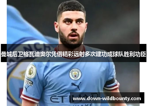 曼城后卫格瓦迪奥尔凭借精彩远射多次建功成球队胜利功臣