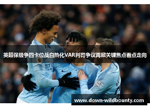 英超保级争四卡位战白热化VAR判罚争议再掀关键焦点看点走向 英超保级争四卡位战白热化VAR判罚争议再掀关键焦点看点走向