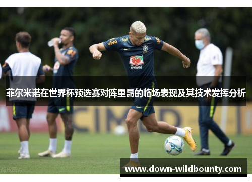 菲尔米诺在世界杯预选赛对阵里昂的临场表现及其技术发挥分析 菲尔米诺在世界杯预选赛对阵里昂的临场表现及其技术发挥分析