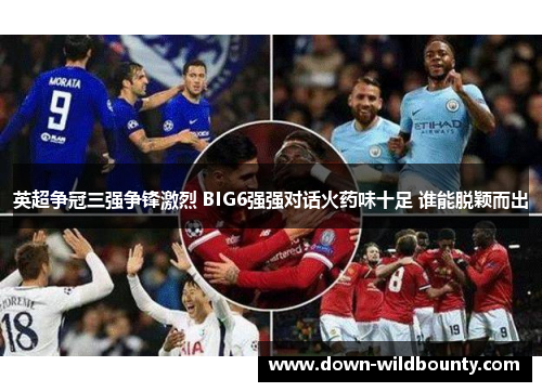 英超争冠三强争锋激烈 BIG6强强对话火药味十足 谁能脱颖而出 英超争冠三强争锋激烈 BIG6强强对话火药味十足 谁能脱颖而出